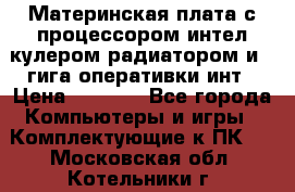 Материнская плата с процессором интел кулером радиатором и 4 гига оперативки инт › Цена ­ 1 000 - Все города Компьютеры и игры » Комплектующие к ПК   . Московская обл.,Котельники г.